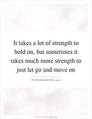 It takes a lot of strength to hold on, but sometimes it takes much more strength to just let go and move on Picture Quote #1