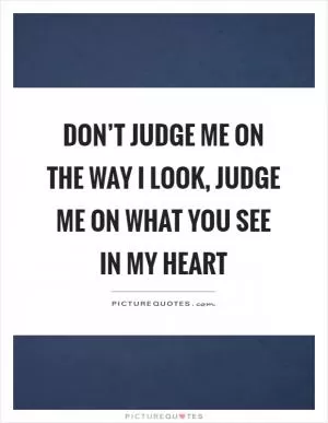 Don’t judge me on the way I look, judge me on what you see in my heart Picture Quote #1