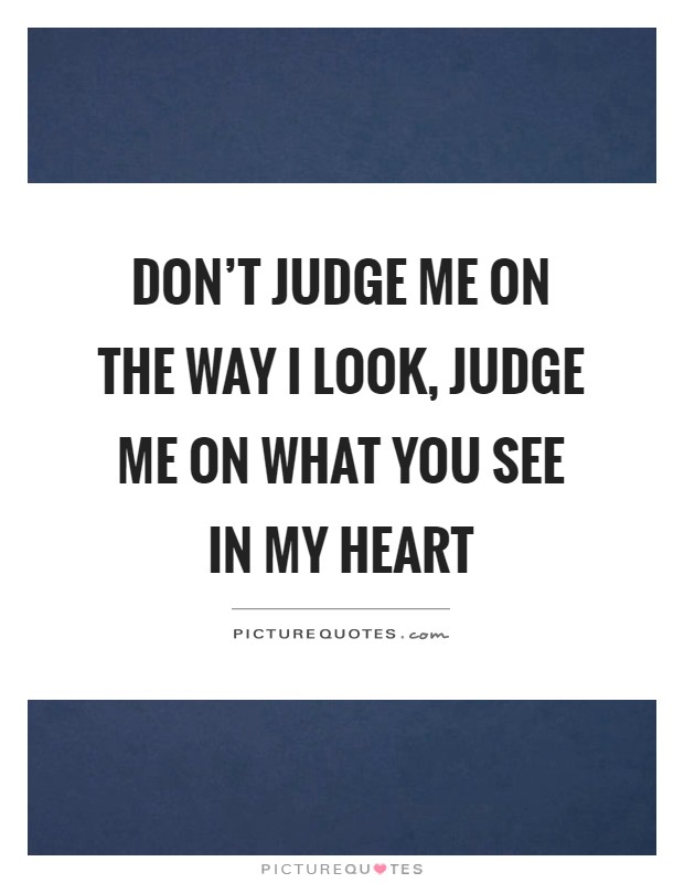 Don't judge me on the way I look, judge me on what you see in my heart Picture Quote #1