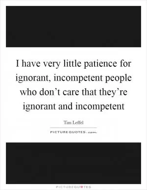I have very little patience for ignorant, incompetent people who don’t care that they’re ignorant and incompetent Picture Quote #1