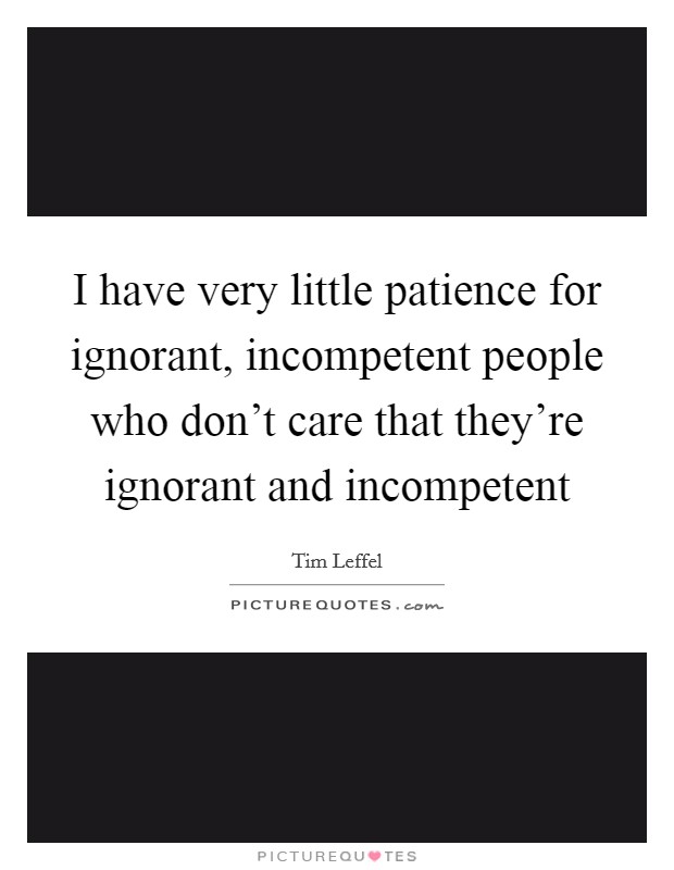 I have very little patience for ignorant, incompetent people who don't care that they're ignorant and incompetent Picture Quote #1