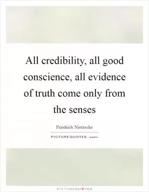 All credibility, all good conscience, all evidence of truth come only from the senses Picture Quote #1