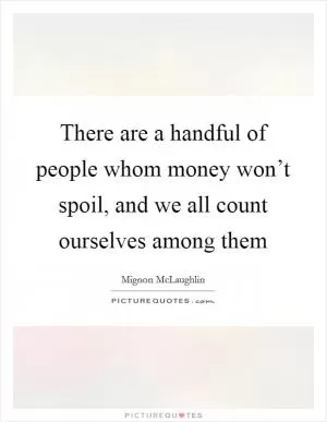There are a handful of people whom money won’t spoil, and we all count ourselves among them Picture Quote #1