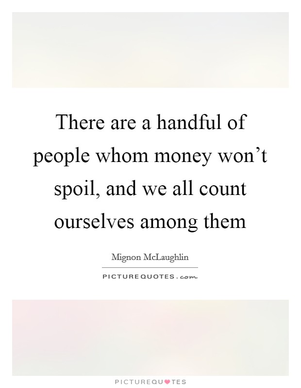 There are a handful of people whom money won't spoil, and we all count ourselves among them Picture Quote #1