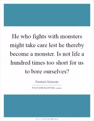 He who fights with monsters might take care lest he thereby become a monster. Is not life a hundred times too short for us to bore ourselves? Picture Quote #1