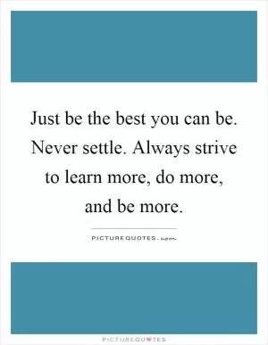 Just be the best you can be. Never settle. Always strive to learn more, do more, and be more Picture Quote #1