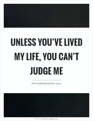 Unless you’ve lived my life, you can’t judge me Picture Quote #1