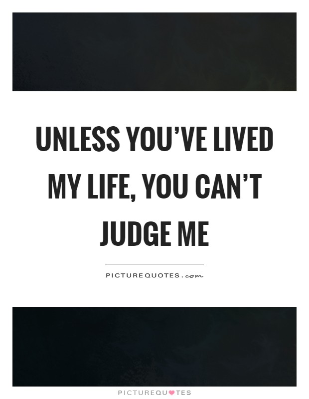 Unless you've lived my life, you can't judge me Picture Quote #1