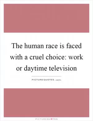 The human race is faced with a cruel choice: work or daytime television Picture Quote #1