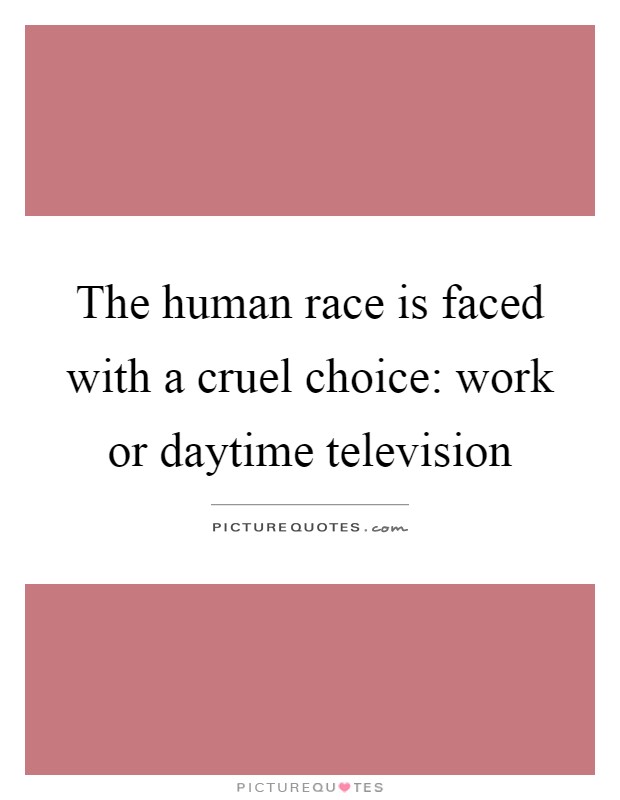 The human race is faced with a cruel choice: work or daytime television Picture Quote #1