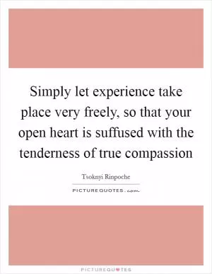 Simply let experience take place very freely, so that your open heart is suffused with the tenderness of true compassion Picture Quote #1