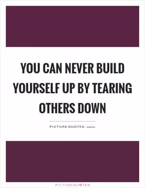 You can never build yourself up by tearing others down Picture Quote #1
