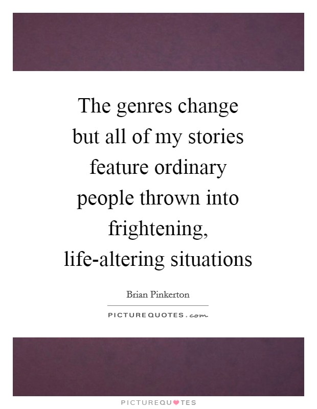 The genres change but all of my stories feature ordinary people thrown into frightening, life-altering situations Picture Quote #1