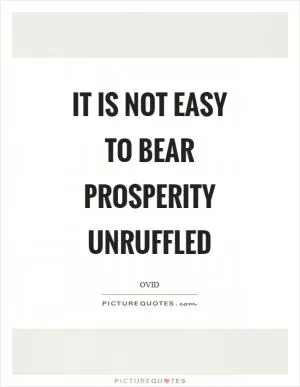 It is not easy to bear prosperity unruffled Picture Quote #1