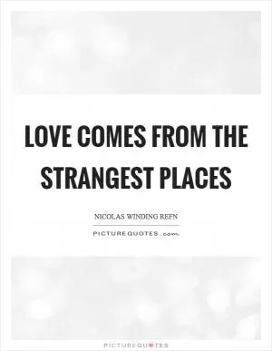 Love comes from the strangest places Picture Quote #1