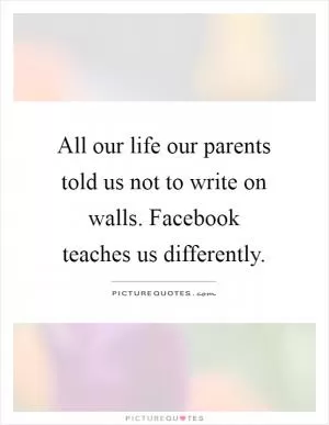 All our life our parents told us not to write on walls. Facebook teaches us differently Picture Quote #1