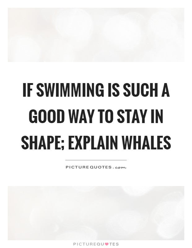 If swimming is such a good way to stay in shape; Explain whales Picture Quote #1