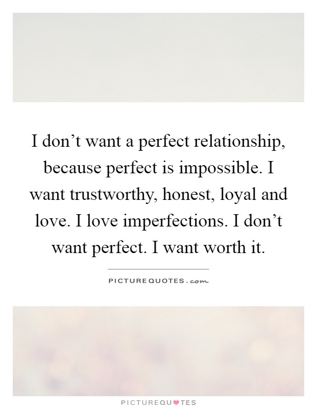 I don't want a perfect relationship, because perfect is impossible. I want trustworthy, honest, loyal and love. I love imperfections. I don't want perfect. I want worth it Picture Quote #1