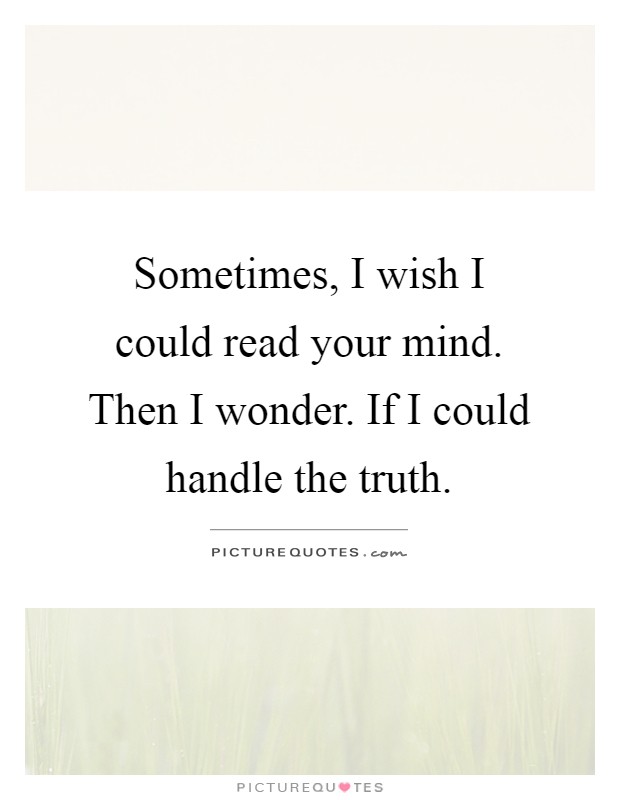 Sometimes, I wish I could read your mind. Then I wonder. If I could handle the truth Picture Quote #1