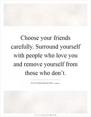 Choose your friends carefully. Surround yourself with people who love you and remove yourself from those who don’t Picture Quote #1