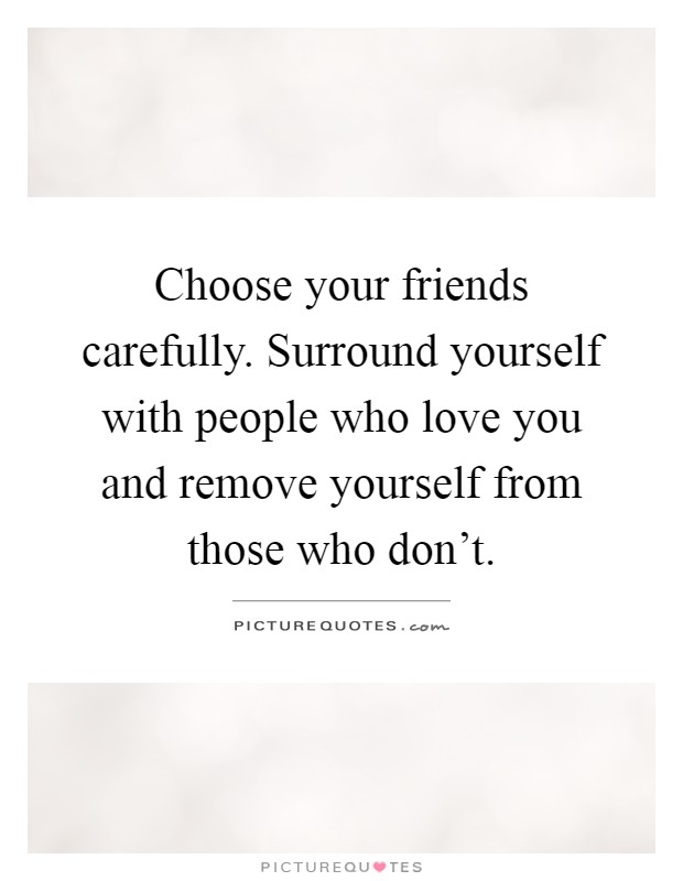 Choose your friends carefully. Surround yourself with people who love you and remove yourself from those who don't Picture Quote #1