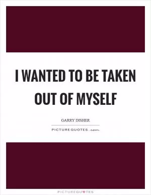 I wanted to be taken out of myself Picture Quote #1