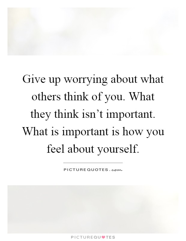 Give up worrying about what others think of you. What they think isn't important. What is important is how you feel about yourself Picture Quote #1