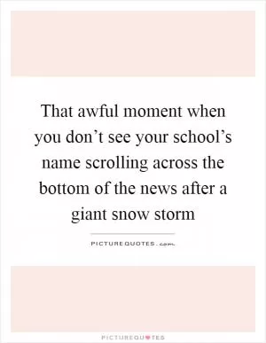 That awful moment when you don’t see your school’s name scrolling across the bottom of the news after a giant snow storm Picture Quote #1