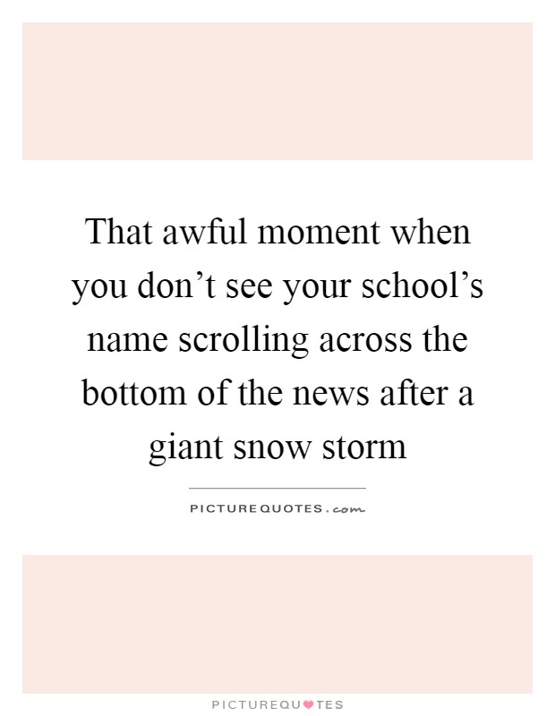 That awful moment when you don't see your school's name scrolling across the bottom of the news after a giant snow storm Picture Quote #1