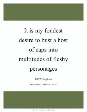 It is my fondest desire to bust a host of caps into multitudes of fleshy personages Picture Quote #1