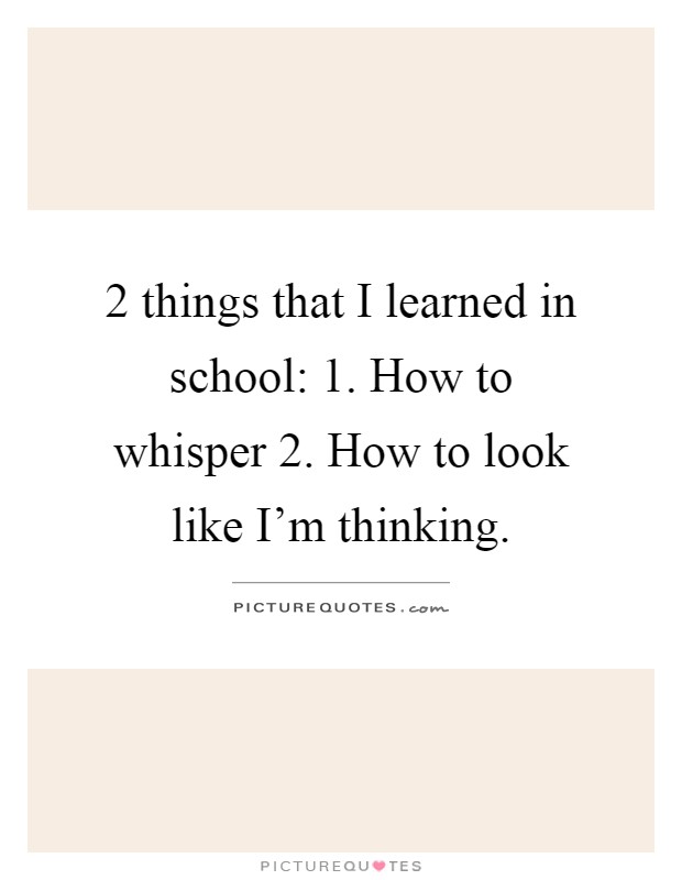 2 things that I learned in school: 1. How to whisper 2. How to look like I'm thinking Picture Quote #1