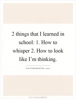 2 things that I learned in school: 1. How to whisper 2. How to look like I’m thinking Picture Quote #1