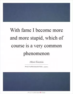 With fame I become more and more stupid, which of course is a very common phenomenon Picture Quote #1