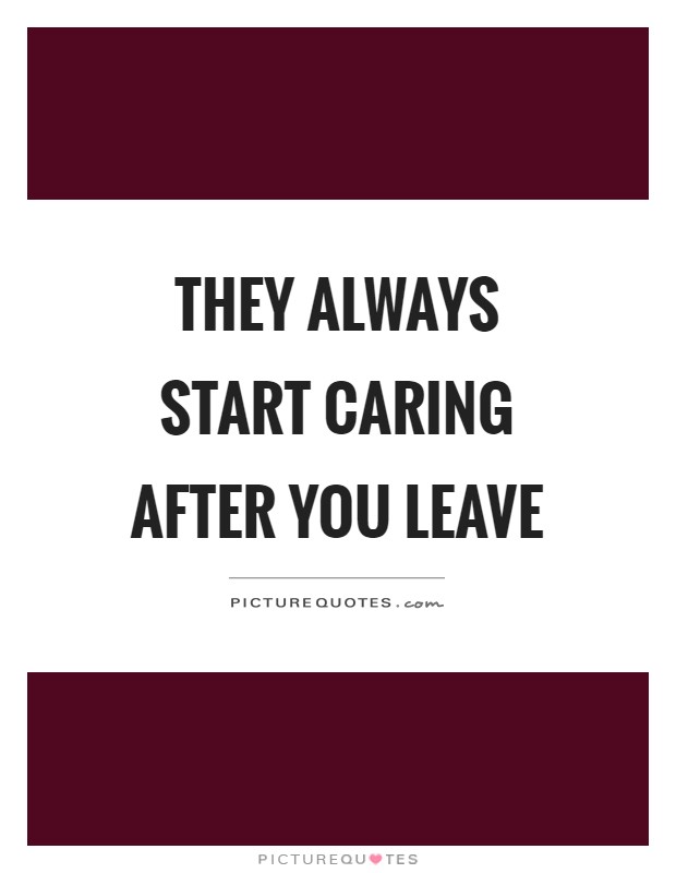 They always start caring after you leave Picture Quote #1