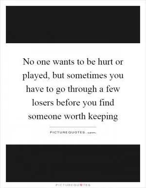 No one wants to be hurt or played, but sometimes you have to go through a few losers before you find someone worth keeping Picture Quote #1
