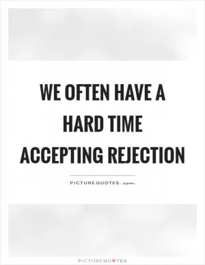 We often have a hard time accepting rejection Picture Quote #1