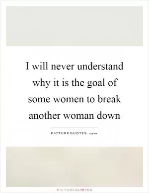 I will never understand why it is the goal of some women to break another woman down Picture Quote #1