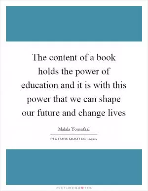 The content of a book holds the power of education and it is with this power that we can shape our future and change lives Picture Quote #1