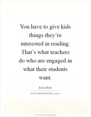 You have to give kids things they’re interested in reading. That’s what teachers do who are engaged in what their students want Picture Quote #1