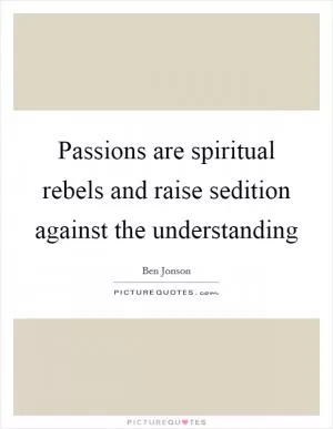 Passions are spiritual rebels and raise sedition against the understanding Picture Quote #1