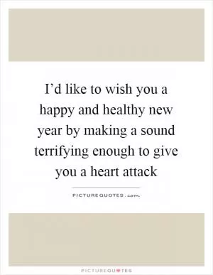I’d like to wish you a happy and healthy new year by making a sound terrifying enough to give you a heart attack Picture Quote #1
