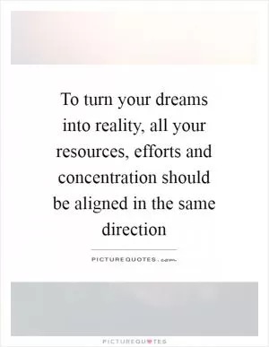 To turn your dreams into reality, all your resources, efforts and concentration should be aligned in the same direction Picture Quote #1