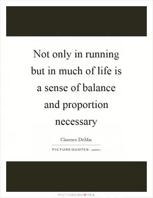 Not only in running but in much of life is a sense of balance and proportion necessary Picture Quote #1