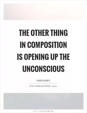 The other thing in composition is opening up the unconscious Picture Quote #1