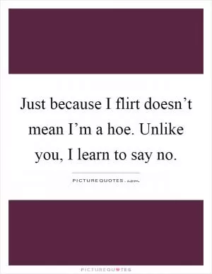 Just because I flirt doesn’t mean I’m a hoe. Unlike you, I learn to say no Picture Quote #1