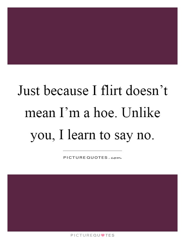 Just because I flirt doesn't mean I'm a hoe. Unlike you, I learn to say no Picture Quote #1