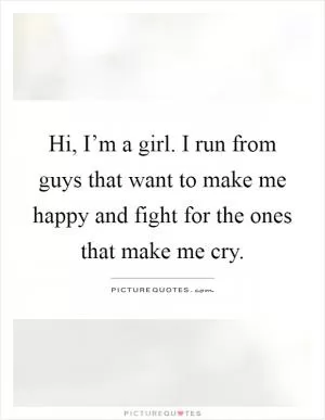 Hi, I’m a girl. I run from guys that want to make me happy and fight for the ones that make me cry Picture Quote #1