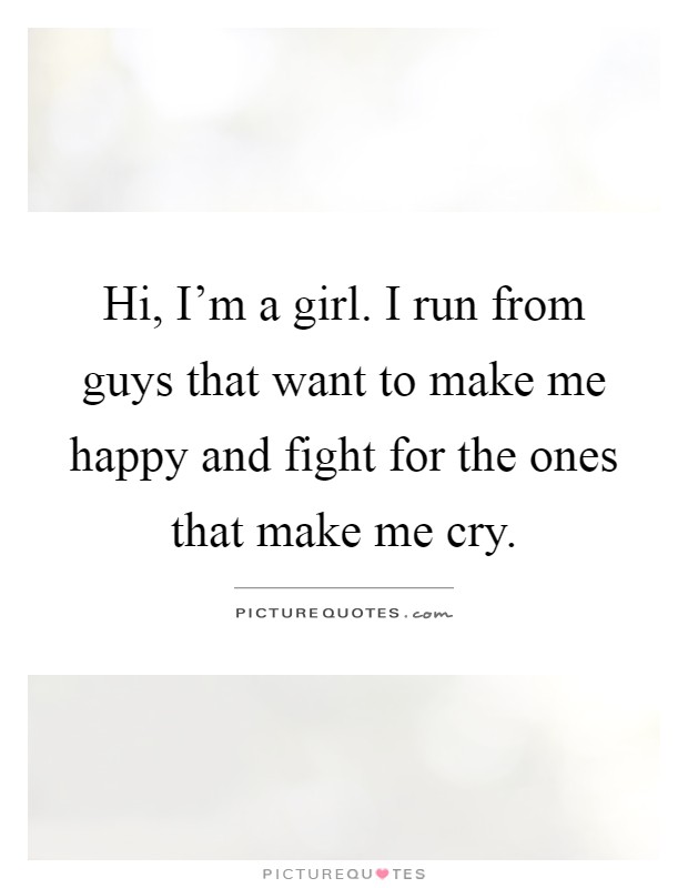 Hi, I'm a girl. I run from guys that want to make me happy and fight for the ones that make me cry Picture Quote #1