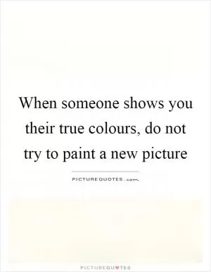 When someone shows you their true colours, do not try to paint a new picture Picture Quote #1