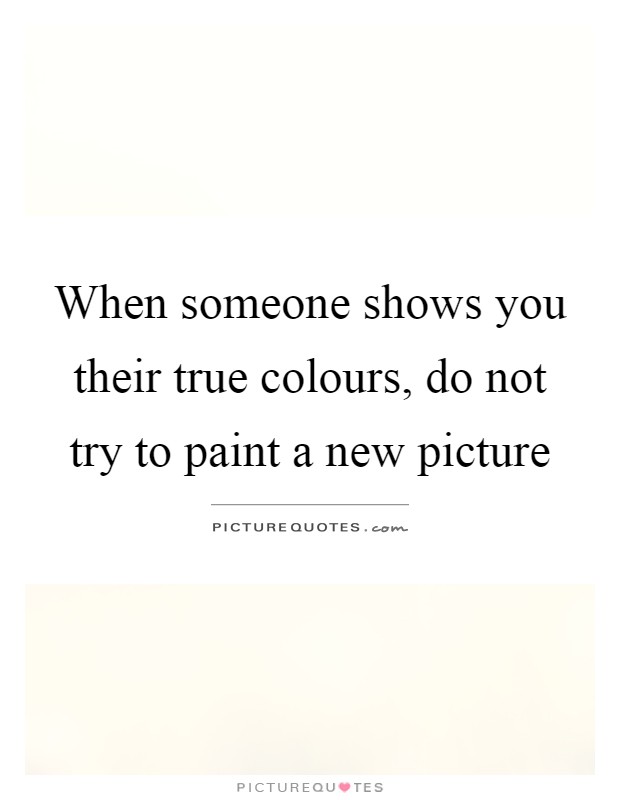 When someone shows you their true colours, do not try to paint a ...